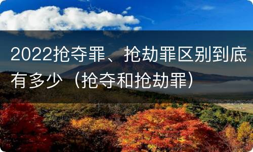 2022抢夺罪、抢劫罪区别到底有多少（抢夺和抢劫罪）