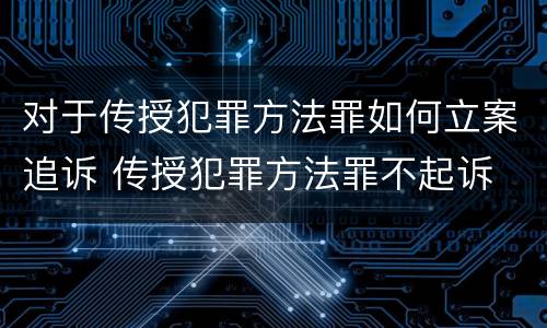 对于传授犯罪方法罪如何立案追诉 传授犯罪方法罪不起诉