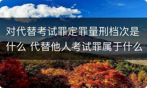 对代替考试罪定罪量刑档次是什么 代替他人考试罪属于什么类犯罪