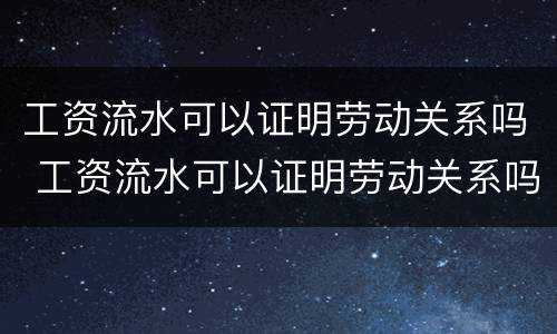 工资流水可以证明劳动关系吗 工资流水可以证明劳动关系吗
