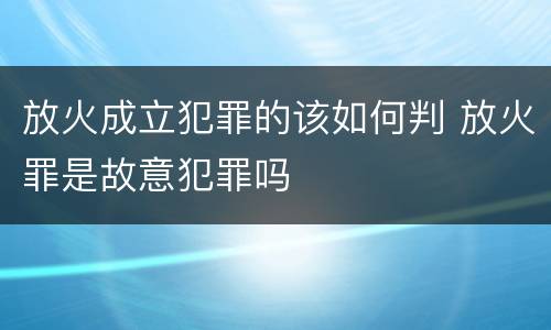 放火成立犯罪的该如何判 放火罪是故意犯罪吗