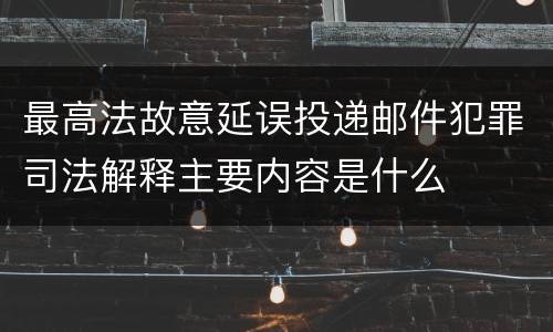 最高法故意延误投递邮件犯罪司法解释主要内容是什么