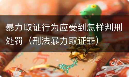 暴力取证行为应受到怎样判刑处罚（刑法暴力取证罪）