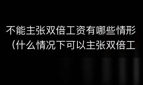 不能主张双倍工资有哪些情形（什么情况下可以主张双倍工资）