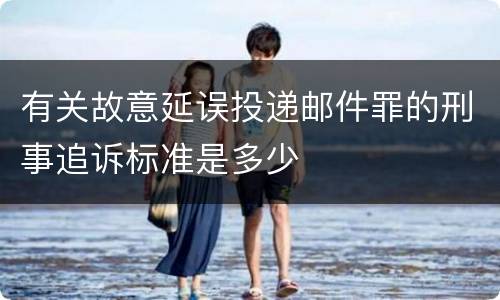 有关故意延误投递邮件罪的刑事追诉标准是多少