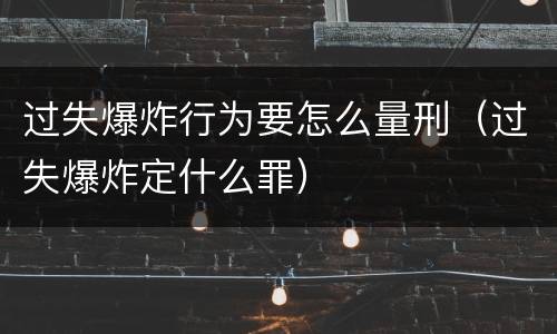 过失爆炸行为要怎么量刑（过失爆炸定什么罪）