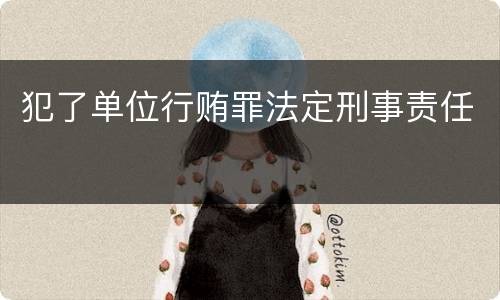 犯了单位行贿罪法定刑事责任