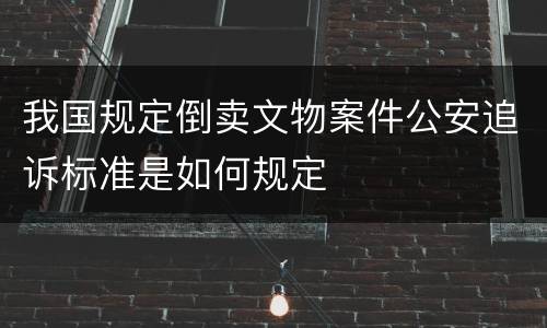 我国规定倒卖文物案件公安追诉标准是如何规定