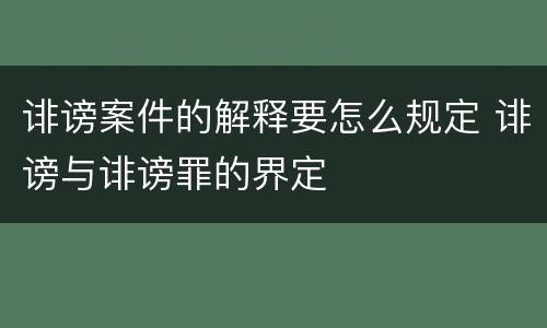 诽谤案件的解释要怎么规定 诽谤与诽谤罪的界定