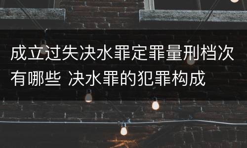 成立过失决水罪定罪量刑档次有哪些 决水罪的犯罪构成