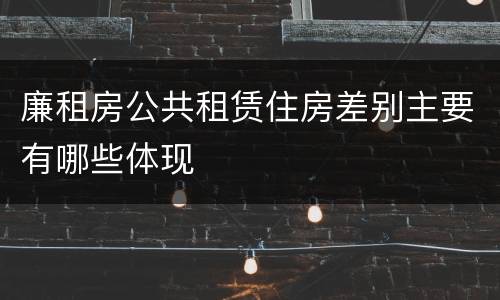 廉租房公共租赁住房差别主要有哪些体现