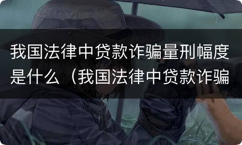 我国法律中贷款诈骗量刑幅度是什么（我国法律中贷款诈骗量刑幅度是什么意思）
