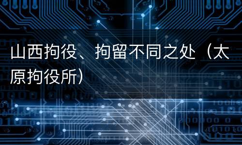 山西拘役、拘留不同之处（太原拘役所）