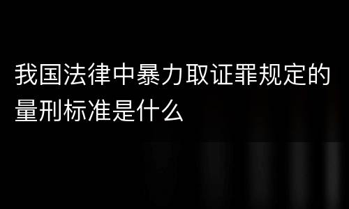 我国法律中暴力取证罪规定的量刑标准是什么