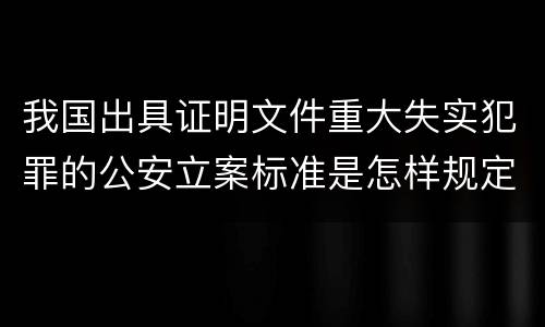 我国出具证明文件重大失实犯罪的公安立案标准是怎样规定