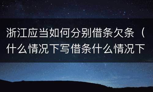 浙江应当如何分别借条欠条（什么情况下写借条什么情况下写欠条）