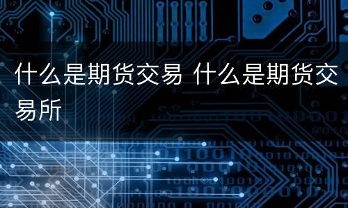 什么是期货交易 什么是期货交易所
