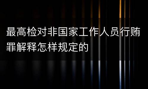 最高检对非国家工作人员行贿罪解释怎样规定的