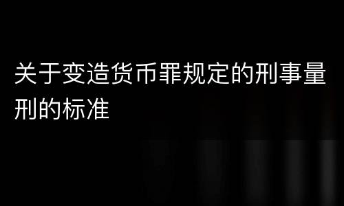 关于变造货币罪规定的刑事量刑的标准