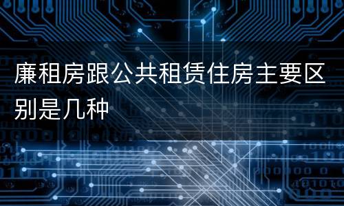 廉租房跟公共租赁住房主要区别是几种