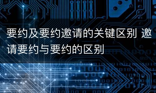 要约及要约邀请的关键区别 邀请要约与要约的区别