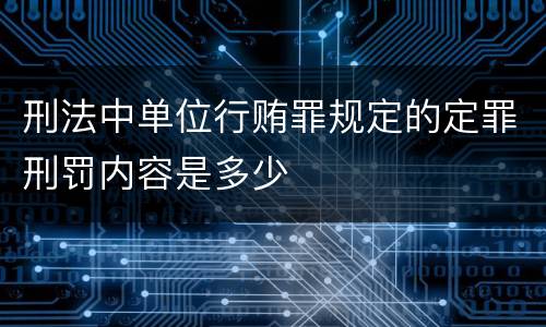 刑法中单位行贿罪规定的定罪刑罚内容是多少