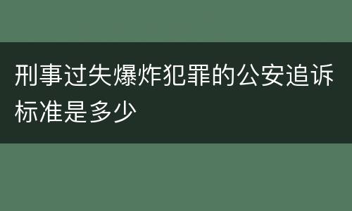 刑事过失爆炸犯罪的公安追诉标准是多少