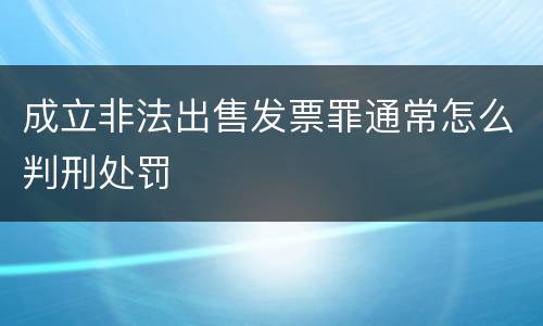 成立非法出售发票罪通常怎么判刑处罚