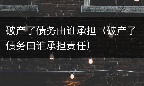 破产了债务由谁承担（破产了债务由谁承担责任）