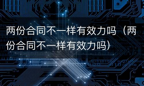 两份合同不一样有效力吗（两份合同不一样有效力吗）
