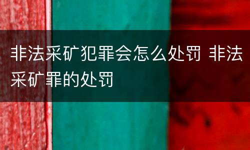 非法采矿犯罪会怎么处罚 非法采矿罪的处罚