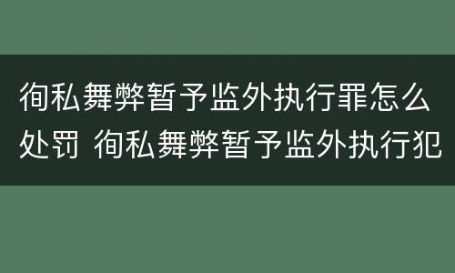徇私舞弊暂予监外执行罪怎么处罚 徇私舞弊暂予监外执行犯罪