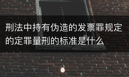 刑法中持有伪造的发票罪规定的定罪量刑的标准是什么