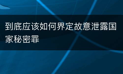 到底应该如何界定故意泄露国家秘密罪