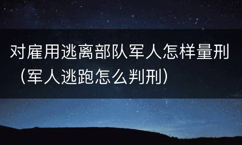 对雇用逃离部队军人怎样量刑（军人逃跑怎么判刑）