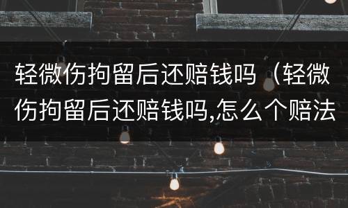 轻微伤拘留后还赔钱吗（轻微伤拘留后还赔钱吗,怎么个赔法）