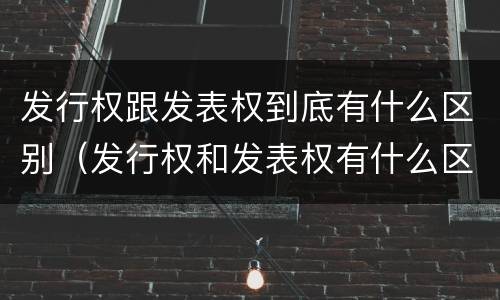 发行权跟发表权到底有什么区别（发行权和发表权有什么区别）