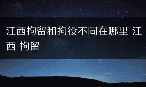 江西拘留和拘役不同在哪里 江西 拘留