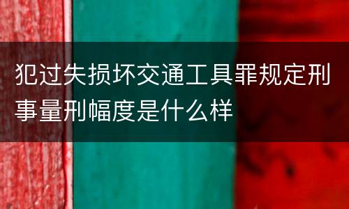 犯过失损坏交通工具罪规定刑事量刑幅度是什么样