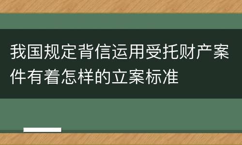 我国规定背信运用受托财产案件有着怎样的立案标准