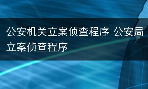 公安机关立案侦查程序 公安局立案侦查程序