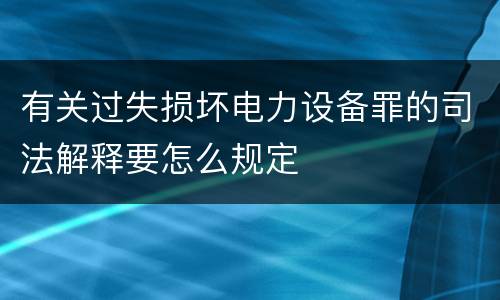 有关过失损坏电力设备罪的司法解释要怎么规定