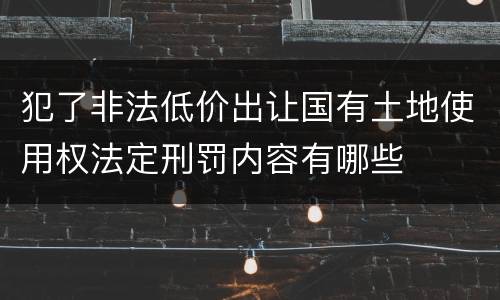 犯了非法低价出让国有土地使用权法定刑罚内容有哪些