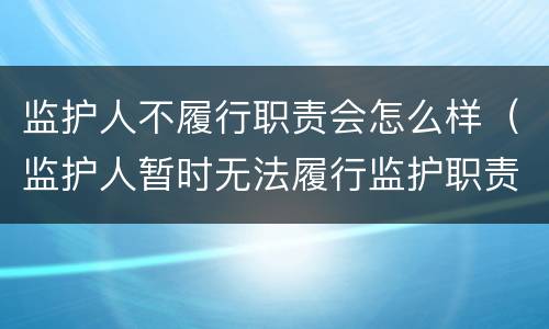 监护人不履行职责会怎么样（监护人暂时无法履行监护职责）