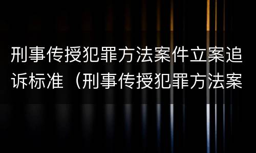 刑事传授犯罪方法案件立案追诉标准（刑事传授犯罪方法案件立案追诉标准是什么）