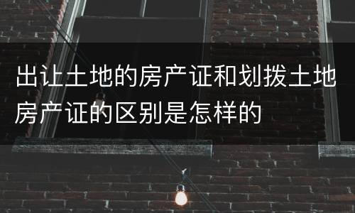 出让土地的房产证和划拨土地房产证的区别是怎样的