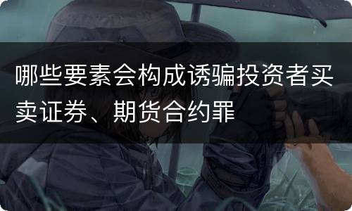 哪些要素会构成诱骗投资者买卖证券、期货合约罪