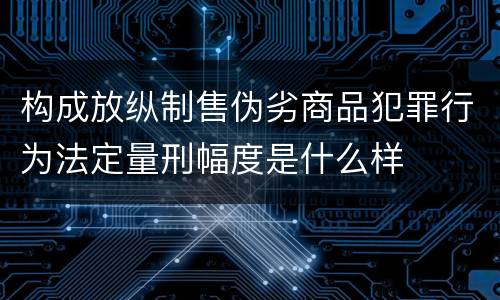 构成放纵制售伪劣商品犯罪行为法定量刑幅度是什么样