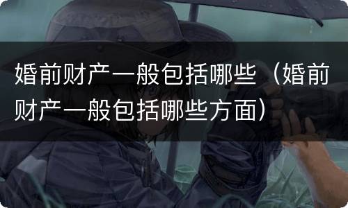 婚前财产一般包括哪些（婚前财产一般包括哪些方面）