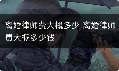 离婚律师费大概多少 离婚律师费大概多少钱